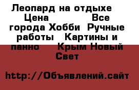 Леопард на отдыхе  › Цена ­ 12 000 - Все города Хобби. Ручные работы » Картины и панно   . Крым,Новый Свет